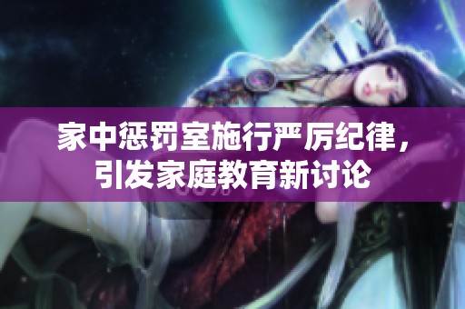家中惩罚室施行严厉纪律，引发家庭教育新讨论