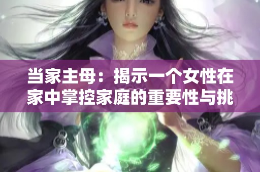 当家主母：揭示一个女性在家中掌控家庭的重要性与挑战
