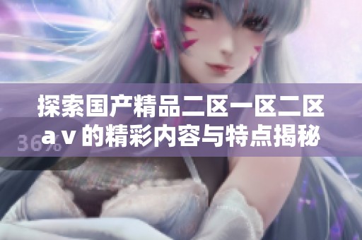 探索国产精品二区一区二区aⅴ的精彩内容与特点揭秘