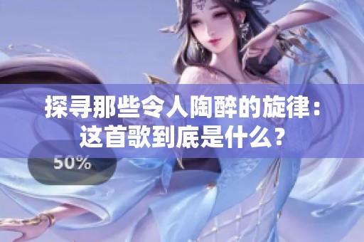 探寻那些令人陶醉的旋律：这首歌到底是什么？