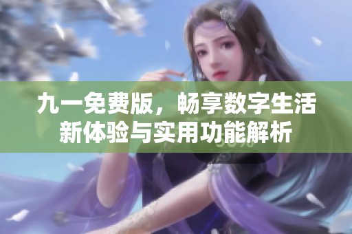 九一免费版，畅享数字生活新体验与实用功能解析