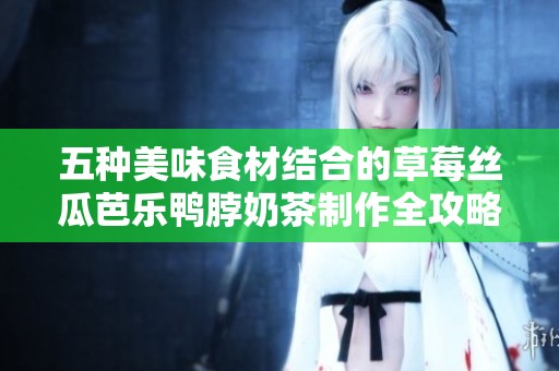 五种美味食材结合的草莓丝瓜芭乐鸭脖奶茶制作全攻略