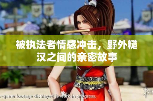 被执法者情感冲击，野外糙汉之间的亲密故事