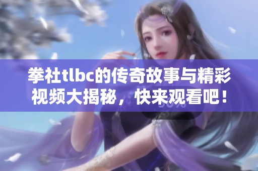 拳社tlbc的传奇故事与精彩视频大揭秘，快来观看吧！