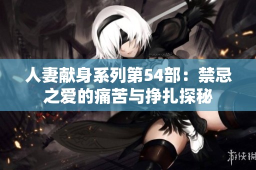 人妻献身系列第54部：禁忌之爱的痛苦与挣扎探秘