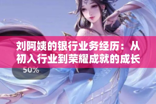刘阿姨的银行业务经历：从初入行业到荣耀成就的成长之路