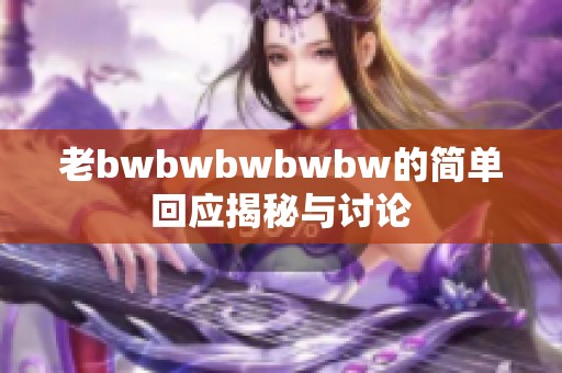 老bwbwbwbwbw的简单回应揭秘与讨论