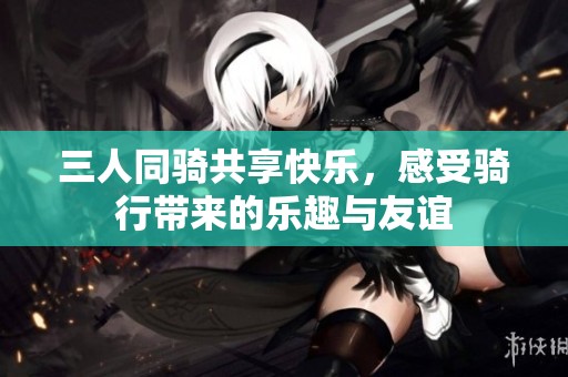 三人同骑共享快乐，感受骑行带来的乐趣与友谊