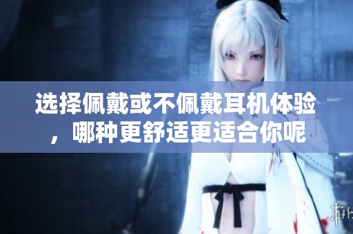 选择佩戴或不佩戴耳机体验，哪种更舒适更适合你呢