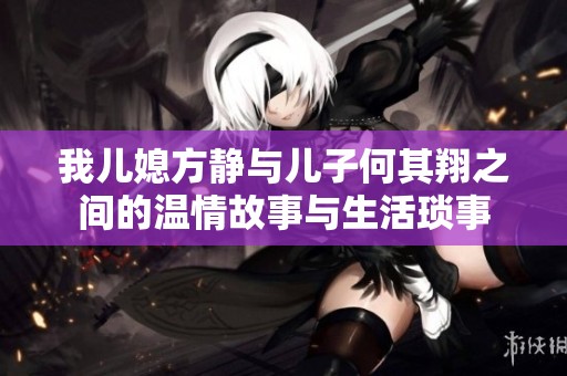 我儿媳方静与儿子何其翔之间的温情故事与生活琐事
