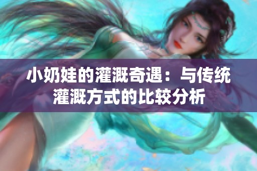 小奶娃的灌溉奇遇：与传统灌溉方式的比较分析