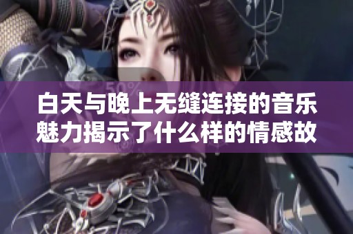 白天与晚上无缝连接的音乐魅力揭示了什么样的情感故事