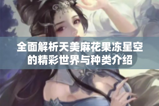 全面解析天美麻花果冻星空的精彩世界与种类介绍