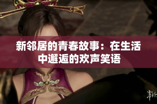 新邻居的青春故事：在生活中邂逅的欢声笑语