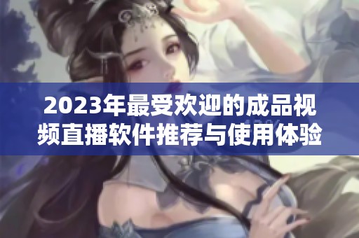 2023年最受欢迎的成品视频直播软件推荐与使用体验分析