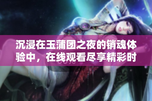 沉浸在玉蒲团之夜的销魂体验中，在线观看尽享精彩时刻
