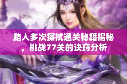 路人多次擦拭通关秘籍揭秘，挑战77关的诀窍分析