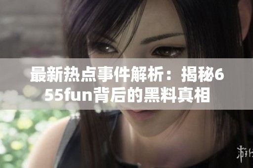 最新热点事件解析：揭秘655fun背后的黑料真相