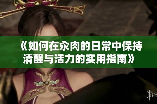 《如何在汆肉的日常中保持清醒与活力的实用指南》