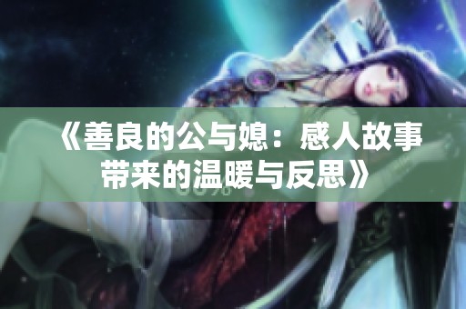 《善良的公与媳：感人故事带来的温暖与反思》
