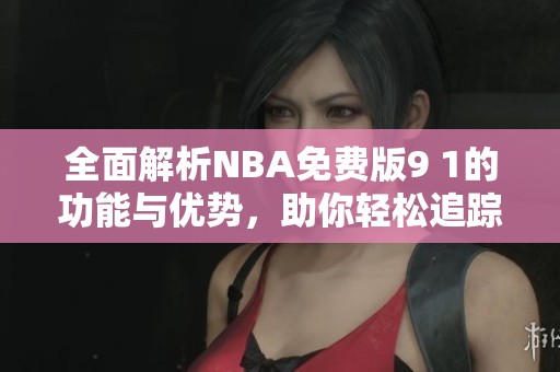 全面解析NBA免费版9 1的功能与优势，助你轻松追踪赛事动态