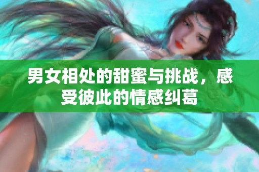 男女相处的甜蜜与挑战，感受彼此的情感纠葛