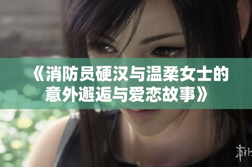 《消防员硬汉与温柔女士的意外邂逅与爱恋故事》