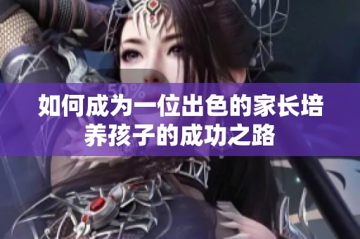 如何成为一位出色的家长培养孩子的成功之路