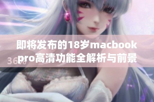 即将发布的18岁macbookpro高清功能全解析与前景展望