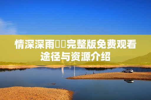 情深深雨濛濛完整版免费观看途径与资源介绍