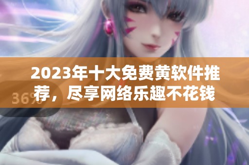2023年十大免费黄软件推荐，尽享网络乐趣不花钱