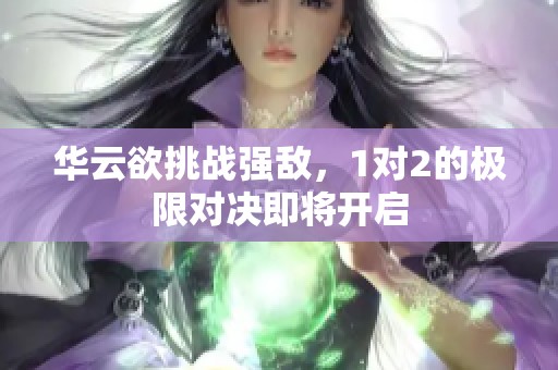 华云欲挑战强敌，1对2的极限对决即将开启