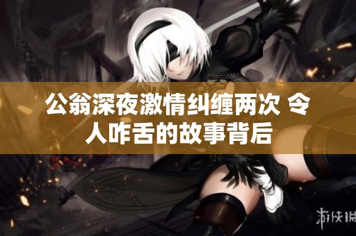 公翁深夜激情纠缠两次 令人咋舌的故事背后