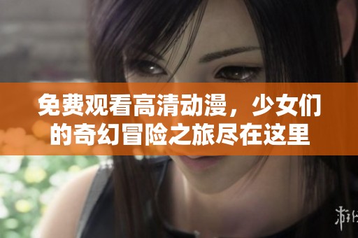 免费观看高清动漫，少女们的奇幻冒险之旅尽在这里