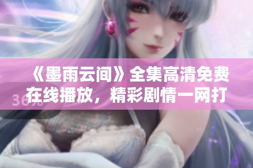 《墨雨云间》全集高清免费在线播放，精彩剧情一网打尽