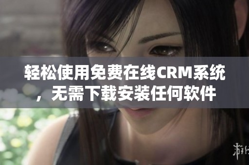 轻松使用免费在线CRM系统，无需下载安装任何软件