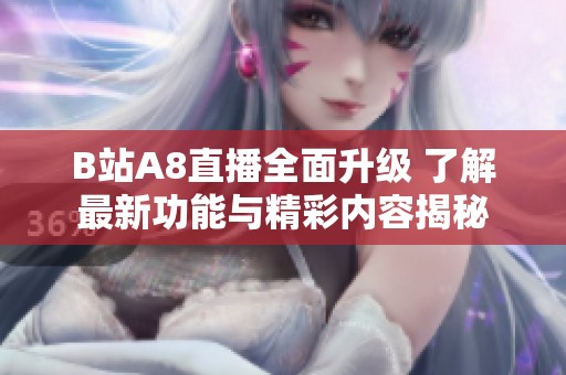 B站A8直播全面升级 了解最新功能与精彩内容揭秘