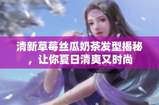 清新草莓丝瓜奶茶发型揭秘，让你夏日清爽又时尚