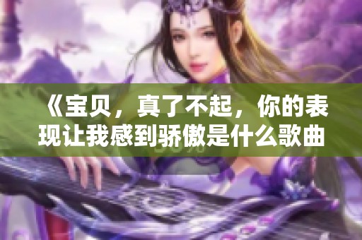《宝贝，真了不起，你的表现让我感到骄傲是什么歌曲》