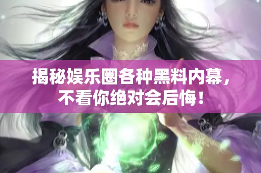 揭秘娱乐圈各种黑料内幕，不看你绝对会后悔！