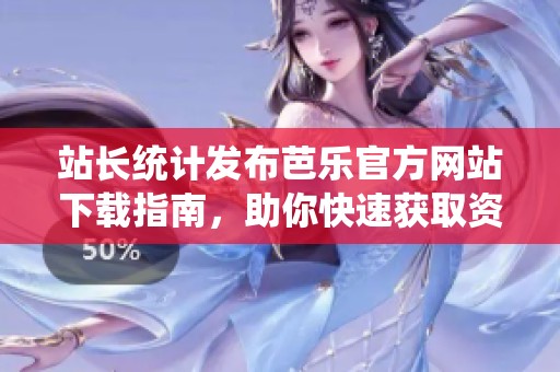站长统计发布芭乐官方网站下载指南，助你快速获取资源