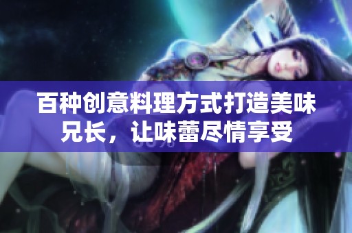 百种创意料理方式打造美味兄长，让味蕾尽情享受