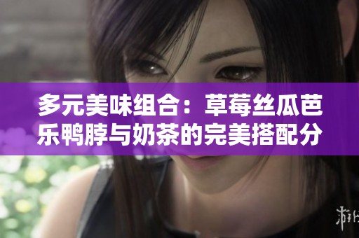 多元美味组合：草莓丝瓜芭乐鸭脖与奶茶的完美搭配分享