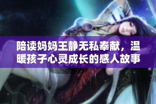 陪读妈妈王静无私奉献，温暖孩子心灵成长的感人故事