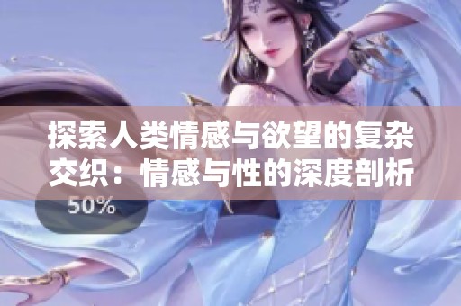 探索人类情感与欲望的复杂交织：情感与性的深度剖析