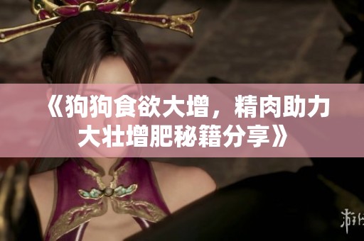 《狗狗食欲大增，精肉助力大壮增肥秘籍分享》