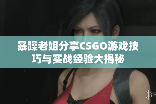 暴躁老姐分享CSGO游戏技巧与实战经验大揭秘