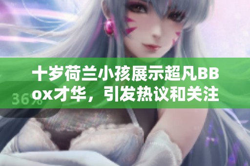 十岁荷兰小孩展示超凡BBox才华，引发热议和关注