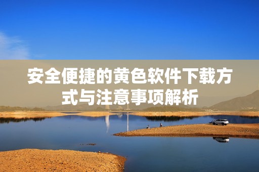 安全便捷的黄色软件下载方式与注意事项解析