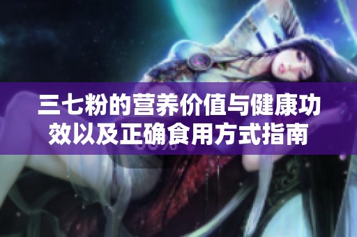 三七粉的营养价值与健康功效以及正确食用方式指南
